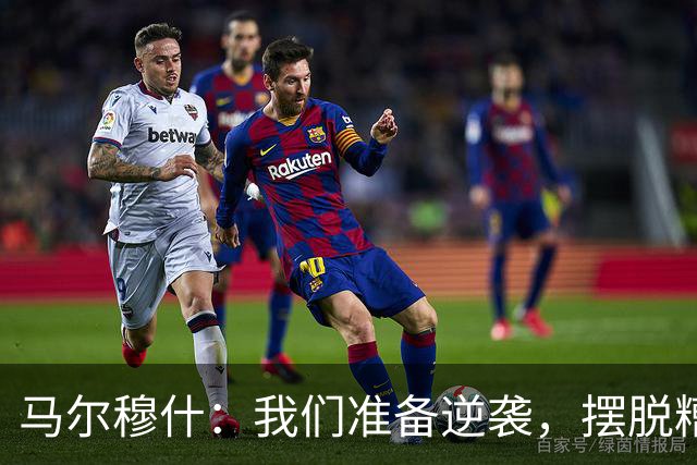 马尔穆什：我们准备逆袭，摆脱糟糕开局的阴霾！